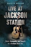 Live at Jackson Station: Music, Community, and Tragedy in a Southern Blues Bar (Non Series)