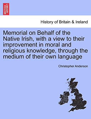 Memorial on Behalf of the Native Irish, with a View to Their Improvement in Moral and Religious Knowledge, Through the Medium of Their Own Language