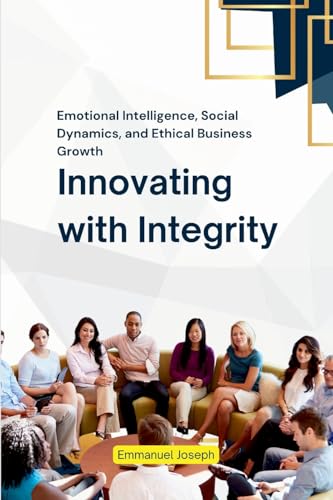 Innovating with Integrity, Emotional Intelligence, Social Dynamics, and Ethical Business Growth