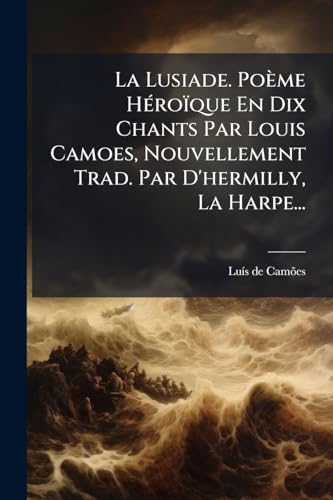 La Lusiade. Poème Héroïque En Dix Chants Par Louis Camoes, Nouvellement Trad. Par D'hermilly, La Harpe... (French Edition)