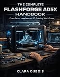  The Complete FlashForge AD5X Handbook: From Set up to Advanced 3D Printing Workflows