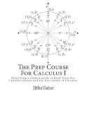 The Prep Course For Calculus I: Everything a Student Needs to Know in Order to be Prepared for Their First Semester of Calculus (Volume 1)