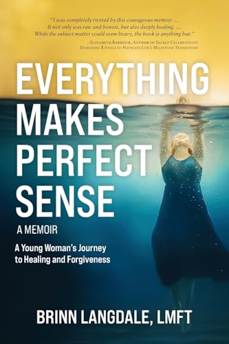 Everything Makes Perfect Sense: A Young Woman'S Journey To Healing And Forgiveness