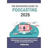 The Beginners Guide to Podcasting 2026: Everything You Need to Know to Launch Your Own Podcast,...