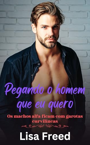 Pegando o homem que eu quero: Os machos alfa ficam com garotas curvilíneas (Meninas Curvilíneas Doces e Atrevidas)