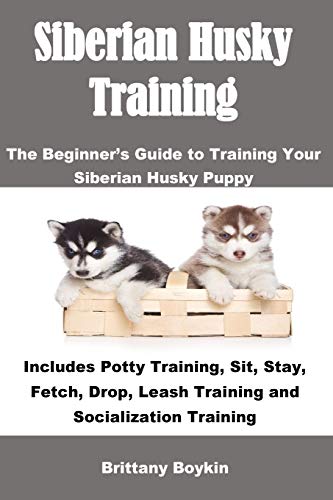 Siberian Husky Training: The Beginnerâ€™s Guide to Training Your Siberian Husky Puppy: Includes Potty Training, Sit, Stay, Fetch, Drop, Leash Training and Socialization Training