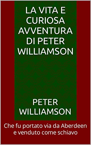 LA VITA E CURIOSA AVVENTURA DI PETER WILLIAMSON: Che fu portato via da Aberdeen e venduto come schiavo (Italian Edition)