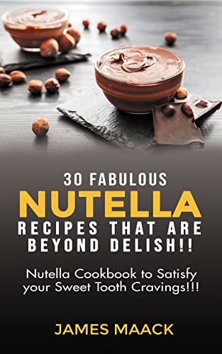 30 Fabulous Nutella Recipes that are Beyond Delish!!: Nutella Cookbook to Satisfy your Sweet Tooth Cravings!!!