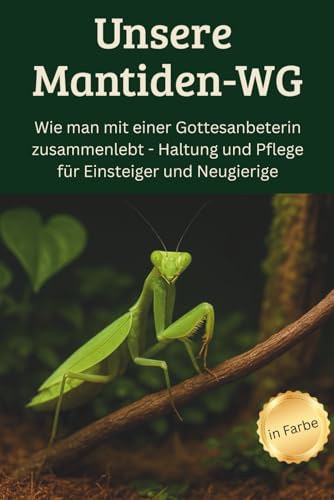 Unsere Mantiden-WG - Wie man mit einer Gottesanbeterin zusammenlebt – Haltung und Pflege für Einsteiger und Neugierige: Der ultimative Leitfaden für ... | inklusive Tipps für kleine Mini-Terrarien