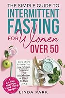 The Simple Guide to Intermittent Fasting for Women Over 50: Easy Steps to Help You Lose Weight, Regulate Your Metabolism & Boost Energy Using A 28-Day Meal Plan + 101 Tasty Recipes B0CLVBV882 Book Cover