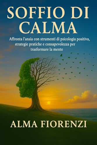 Soffio di calma: Affronta l'ansia con strumenti di psicologia positiva,strategie pratiche e consapevolezza per trasformare la mente