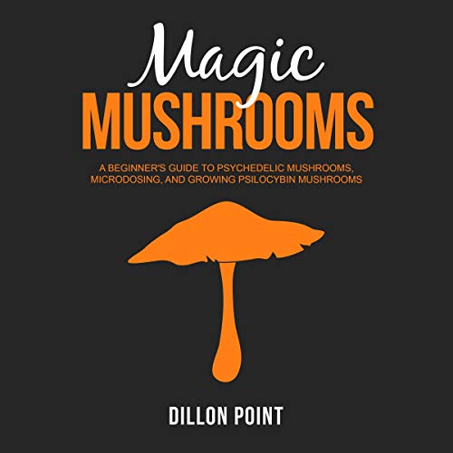 Magic Mushrooms: A Beginnerâ€™s Guide to Psychedelic Mushrooms, Microdosing and Growing Psilocybin Mushrooms