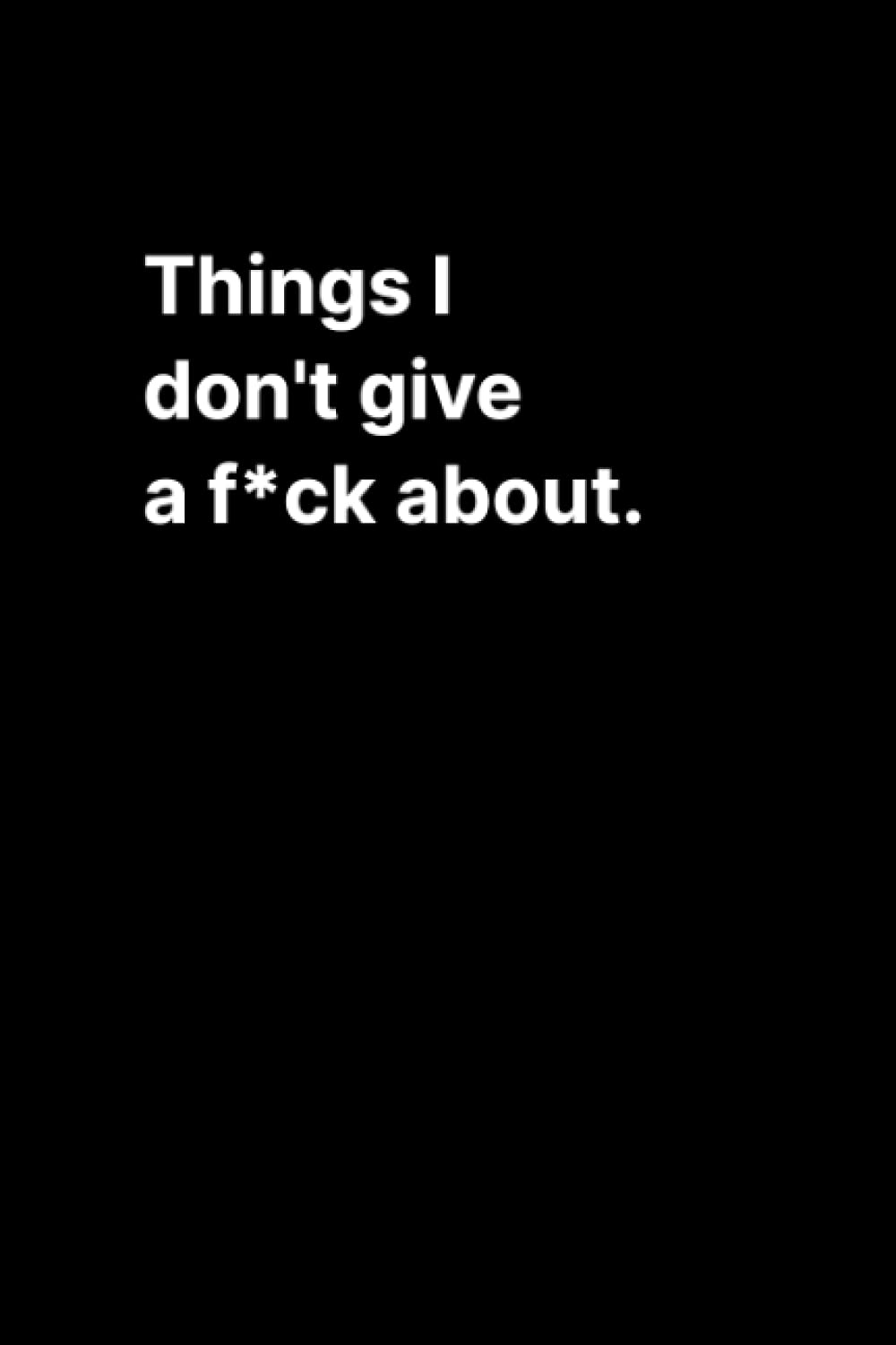 Things I don't give a f*ck about.: Minimalist notebook For Men, Women, Coworkers | Funny Gag Gifts for bosses, friends and family with Sarcastic Office Humor. Journal with 100 Pages, 6” x 9” inch.