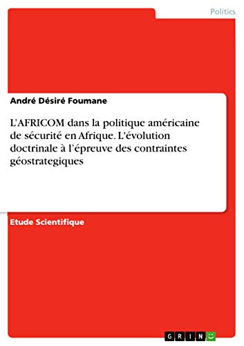 L'AFRICOM dans la politique américaine de sécurité en Afrique. L'évolution doctrinale à l'épreuve des contraintes géostrategiques (French Edition)