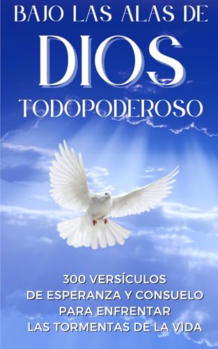 BAJO LAS ALAS DE DIOS TODOPODEROSO: 300 Versículos de esperanza y consuelo para enfrentar las tormentas de la vida BAJO LAS ALAS DE DIOS TODOPODEROSO: 300 Versículos de esperanza y consuelo para enfrentar las tormentas de la vida