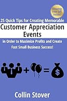 25 Quick Tips for Creating Memorable Customer Appreciation Events in Order to Maximize Profits and Create Fast Small Business Success! 1312965762 Book Cover