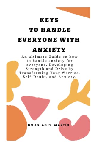KEYS TO HANDLE EVERYONE WITH ANXIETY: An ultimate Guide on