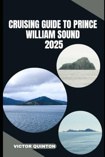 CRUISING GUIDE TO PRINCE WILLIAM SOUND 2025: Sailing Untamed Shores and Remote Anchorages of Prince William Sound