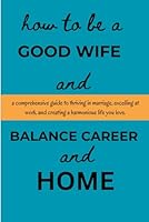 How To Be A Good Wife And Balance Career And Home: A Comprehensive Guide To Thriving In Marriage, Excelling At Work And Creating A Harmonious Life You Love B0F5N3278B Book Cover