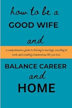 How To Be A Good Wife And Balance Career And Home: A Comprehensive Guide To Thriving In Marriage, Excelling At Work And Creating A Harmonious Life You Love
