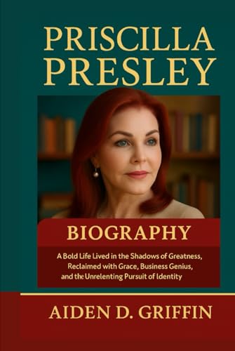 Priscilla Presley Biography: A Bold Life Lived in the Shadows of Greatness, Reclaimed with Grace, Business Genius, and the Unrelenting Pursuit of ... Biographies of the Minds That Changed Us)