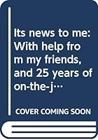 Its news to me: With help from my friends, and 25 years of on-the-job training B0006PEIHK Book Cover