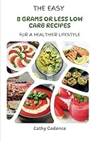 The Easy 8 Grams or Less Low Carb Recipes for a Healthier Lifestyle With Photos!: Explore 50+ Surprisingly Delicious Meals to Satisfy Every Craving and Achieve Your Goals with Joyful Cooking! B0CPVJKDHB Book Cover