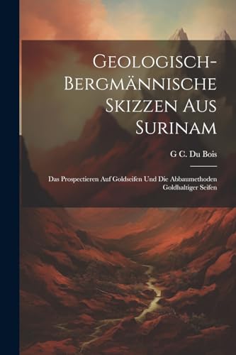 Geologisch-Bergmännische Skizzen Aus Surinam: Das Prospectieren Auf Goldseifen Und Die Abbaumethoden Goldhaltiger Seifen