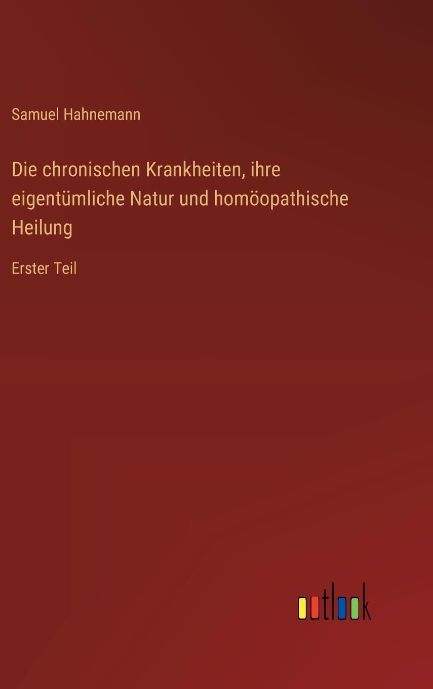Die chronischen Krankheiten, ihre eigentümliche Natur und homöopathische Heilung: Erster Teil