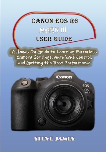 CANON EOS R6 MARK III USER GUIDE: A Hands-On Guide to Learning Mirrorless Camera Settings, Autofocus...