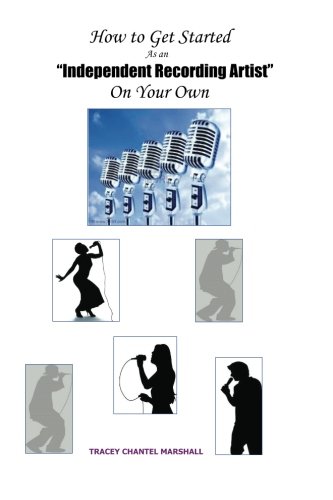 How to Get Started as an Independent Recording Artist On Your Own: Treat Your Talent Like A Business From the Start: Volume 1