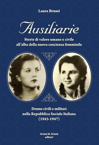 Ausiliarie. Storie Di Valore Umano E Civile All’Alba Della Nuova Coscienza Femminile. Donne Civili E Militari Nella Repubblica Sociale Italiana (1943-