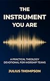 The Instrument You Are: A Practical Theology Devotional For Worship Teams