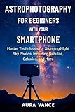 Astrophotography for Beginners With Your Smartphone: Master Techniques for Stunning Night-Sky Photos, Including Nebulae, Galaxies, and More (Night Sky Photography Mastery Series)