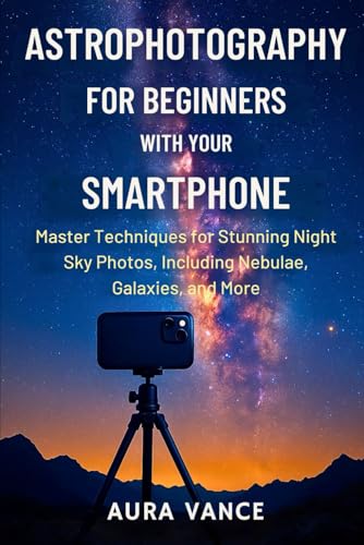 Astrophotography for Beginners With Your Smartphone: Master Techniques for Stunning Night-Sky Photos, Including Nebulae, Galaxies, and More (Night Sky Photography Mastery Series)