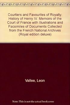 Courtiers and Favourites of Royalty: History of Henry IV. Memoirs of the Court of France with Illustrations and Facsimiles of Documents Collected from the French National Archives (Royal edition delux