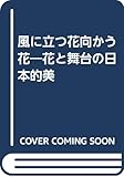風に立つ花向かう花: 花と舞台の日本的美