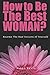 How to Be the Best Woman?: Become the Best Version of Yourself! A Woman's Radical Guide for Motivation and Positive Change in the Life of Every Woman. Believe in yourself!