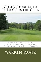 Golf's Journey to LuLu Country Club: How the Ball, Club, Individual and Course Determine the Golf Swing 1490320946 Book Cover