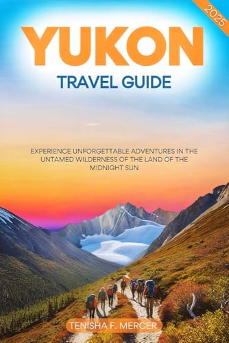 YUKON TRAVEL GUIDE 2025: Experience Unforgettable Adventures in the Untamed Wilderness of the Land of the Midnight Sun.
