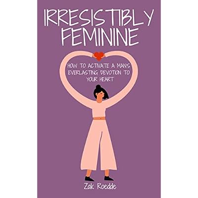 IRRESISTIBLY FEMININE: How To Activate A Man's Everlasting Devotion To Your Heart - A Woman's Love Guide To Successful Dating and Relationships