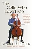 The Cello Who Loved Me: An Accidental Pilgrimage to Master the World's Most Beautiful Instrument