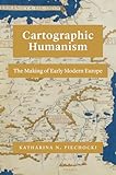 Cartographic Humanism: The Making of Early Modern Europe