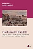  Praktiken des Handels. Geschäfte und soziale Beziehungen europäischer Kaufleute in Mittelalter und früher Neuzeit (Irseer Schriften)