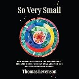 So Very Small: How Humans Discovered the Microcosmos, Defeated Germs--and May Still Lose the War Against Infectious Disease