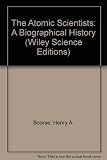 The Atomic Scientists: A Biographical History (Wiley Science Editions)