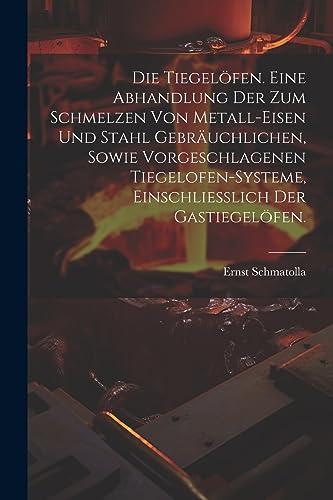 Die Tiegelöfen. Eine Abhandlung der zum Schmelzen von Metall-Eisen und Stahl gebräuchlichen, sowie vorgeschlagenen Tiegelofen-Systeme, einschliesslich der Gastiegelöfen. (German Edition)