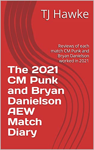 The 2021 CM Punk and Bryan Danielson AEW Match Diary: Reviews of each match CM Punk and Bryan Danielson worked in 2021 (TJ Hawke Annual Wrestling Match Reviews)