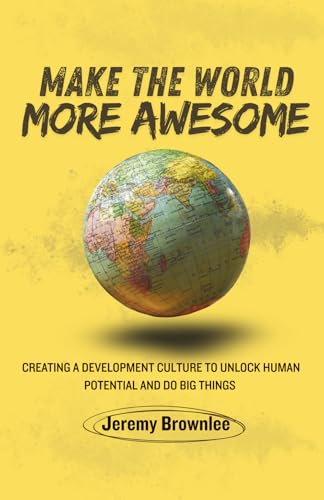 Make the World More Awesome: Creating a Development Culture to Unlock Human Potential and Do Big Things