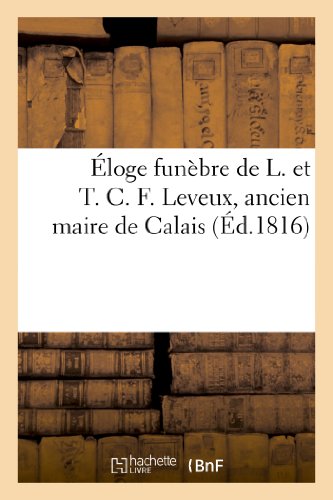 Éloge funèbre de L. et T. C. F. Leveux, ancien maire de Calais, prononcé dans la R. L. des Amis: réunis, le 10 avril 1816 (Histoire) (French Edition)